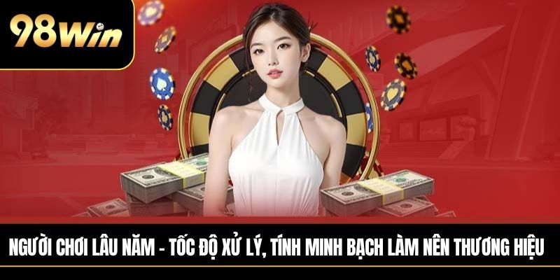 Người chơi lâu năm – Tốc độ xử lý, tính minh bạch làm nên thương hiệu