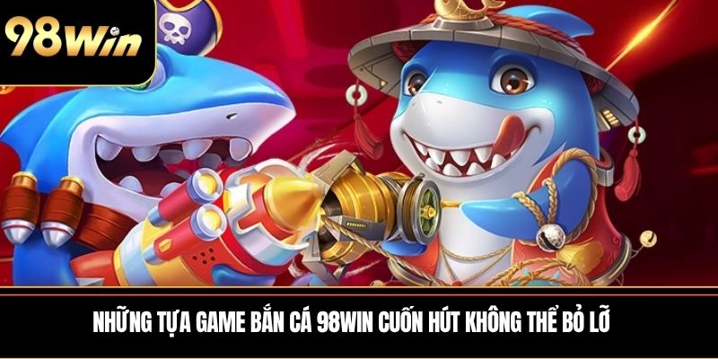 Những tựa game Bắn Cá 98WIN cuốn hút không thể bỏ lỡ