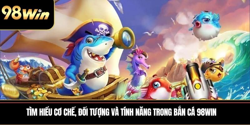 Tìm hiểu cơ chế, đối tượng và tính năng trong Bắn Cá 98WIN
