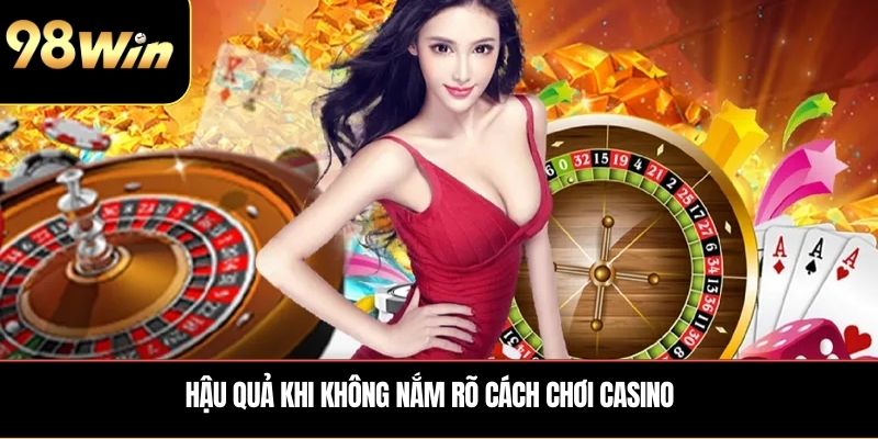 Hậu quả khi không nắm rõ Cách chơi Casino