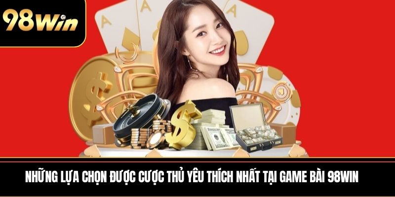Những lựa chọn được cược thủ yêu thích nhất tại Game Bài 98WIN