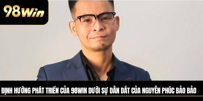 Định hướng phát triển của 98WIN dưới sự dẫn dắt của Nguyễn Phúc Bảo Bảo