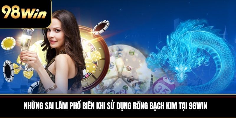 Những sai lầm phổ biến khi sử dụng Rồng Bạch Kim tại 98WIN