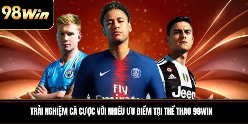 Trải nghiệm cá cược với nhiều ưu điểm tại Thể Thao 98WIN